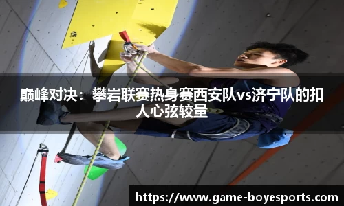 巅峰对决:攀岩联赛热身赛西安队vs济宁队的扣人心弦较量