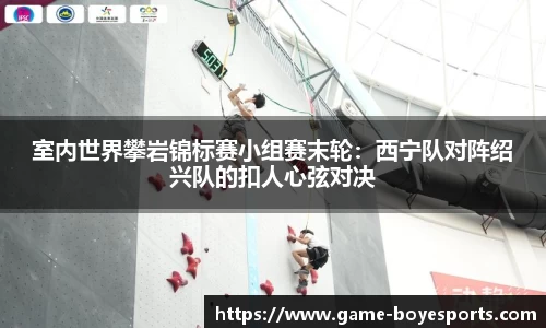 室内世界攀岩锦标赛小组赛末轮:西宁队对阵绍兴队的扣人心弦对决