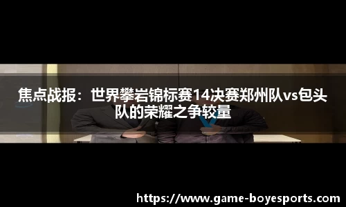 焦点战报:世界攀岩锦标赛14决赛郑州队vs包头队的荣耀之争较量