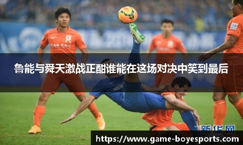 鲁能与舜天激战正酣谁能在这场对决中笑到最后